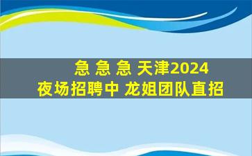 急 急 急 天津2024夜场招聘中 龙姐团队直招
